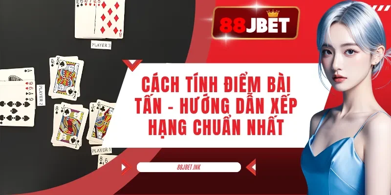 Cách Tính Điểm Bài Tấn - Hướng Dẫn Xếp Hạng Chuẩn Nhất