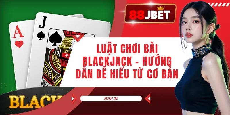 Luật Chơi Bài Blackjack - Hướng Dẫn Dễ Hiểu Từ Cơ Bản