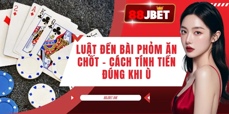 Luật Đền Bài Phỏm Ăn Chốt - Cách Tính Tiền Đúng Khi Ù